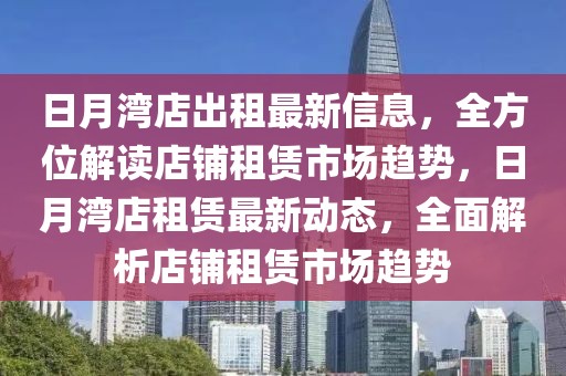 日月灣店出租最新信息，全方位解讀店鋪租賃市場趨勢，日月灣店租賃最新動態(tài)，全面解析店鋪租賃市場趨勢