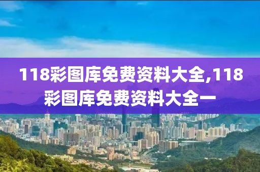 118彩圖庫免費(fèi)資料大全,118彩圖庫免費(fèi)資料大全一