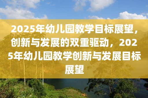 2025年幼兒園教學(xué)目標(biāo)展望，創(chuàng)新與發(fā)展的雙重驅(qū)動(dòng)，2025年幼兒園教學(xué)創(chuàng)新與發(fā)展目標(biāo)展望