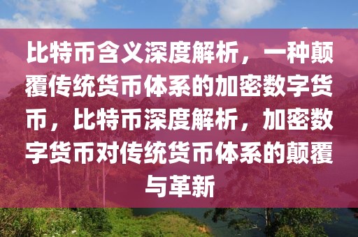 比特幣含義深度解析，一種顛覆傳統(tǒng)貨幣體系的加密數(shù)字貨幣，比特幣深度解析，加密數(shù)字貨幣對(duì)傳統(tǒng)貨幣體系的顛覆與革新