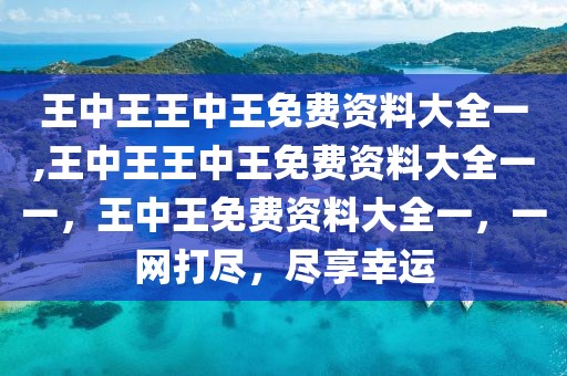 王中王王中王免費(fèi)資料大全一,王中王王中王免費(fèi)資料大全一一，王中王免費(fèi)資料大全一，一網(wǎng)打盡，盡享幸運(yùn)