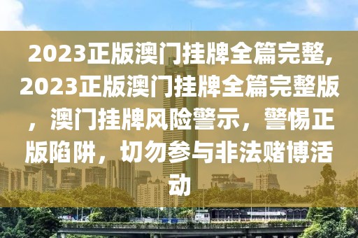 2023正版澳門掛牌全篇完整,2023正版澳門掛牌全篇完整版，澳門掛牌風(fēng)險(xiǎn)警示，警惕正版陷阱，切勿參與非法賭博活動(dòng)