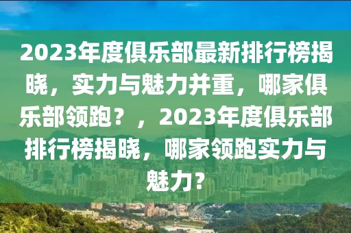 2023年度俱樂部最新排行榜揭曉，實力與魅力并重，哪家俱樂部領(lǐng)跑？，2023年度俱樂部排行榜揭曉，哪家領(lǐng)跑實力與魅力？