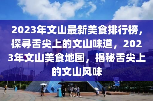 2023年文山最新美食排行榜，探尋舌尖上的文山味道，2023年文山美食地圖，揭秘舌尖上的文山風(fēng)味