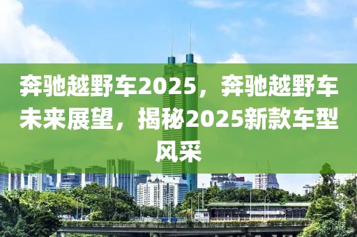 奔馳越野車2025，奔馳越野車未來(lái)展望，揭秘2025新款車型風(fēng)采