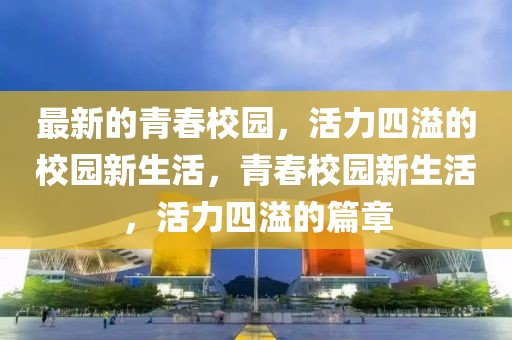 最新的青春校園，活力四溢的校園新生活，青春校園新生活，活力四溢的篇章