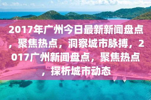 2017年廣州今日最新新聞盤點，聚焦熱點，洞察城市脈搏，2017廣州新聞盤點，聚焦熱點，探析城市動態(tài)