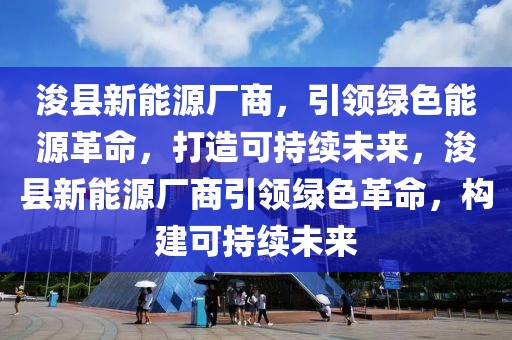 浚縣新能源廠商，引領(lǐng)綠色能源革命，打造可持續(xù)未來，?？h新能源廠商引領(lǐng)綠色革命，構(gòu)建可持續(xù)未來