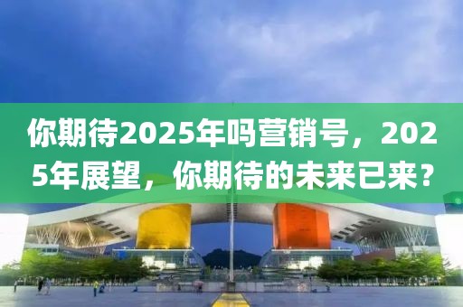 你期待2025年嗎營銷號，2025年展望，你期待的未來已來？