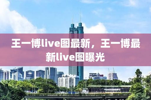 王一博live圖最新，王一博最新live圖曝光