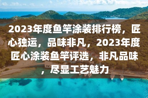 2023年度魚竿涂裝排行榜，匠心獨(dú)運(yùn)，品味非凡，2023年度匠心涂裝魚竿評選，非凡品味，盡顯工藝魅力