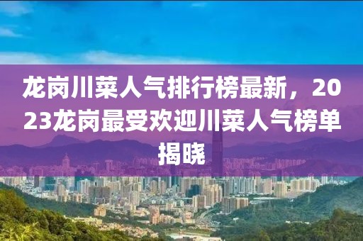 龍崗川菜人氣排行榜最新，2023龍崗最受歡迎川菜人氣榜單揭曉