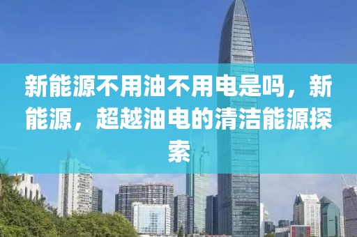 新能源不用油不用電是嗎，新能源，超越油電的清潔能源探索