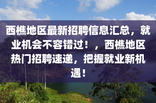 西樵地區(qū)最新招聘信息匯總，就業(yè)機(jī)會不容錯過！，西樵地區(qū)熱門招聘速遞，把握就業(yè)新機(jī)遇！