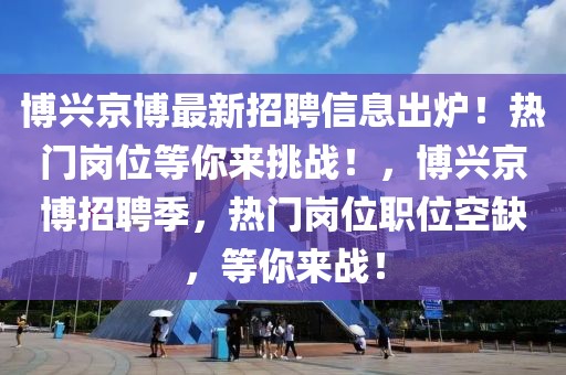 博興京博最新招聘信息出爐！熱門崗位等你來挑戰(zhàn)！，博興京博招聘季，熱門崗位職位空缺，等你來戰(zhàn)！