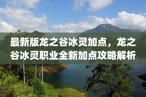 最新版龍之谷冰靈加點，龍之谷冰靈職業(yè)全新加點攻略解析