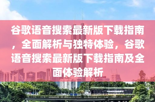 谷歌語(yǔ)音搜索最新版下載指南，全面解析與獨(dú)特體驗(yàn)，谷歌語(yǔ)音搜索最新版下載指南及全面體驗(yàn)解析