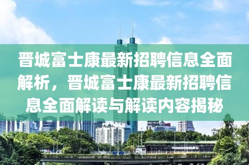 晉城富士康最新招聘信息全面解析，晉城富士康最新招聘信息全面解讀與解讀內(nèi)容揭秘