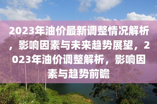 2023年油價最新調整情況解析，影響因素與未來趨勢展望，2023年油價調整解析，影響因素與趨勢前瞻