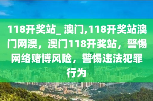 118開獎(jiǎng)?wù)綺 澳門,118開獎(jiǎng)?wù)景拈T網(wǎng)澳，澳門118開獎(jiǎng)?wù)?，警惕網(wǎng)絡(luò)賭博風(fēng)險(xiǎn)，警惕違法犯罪行為