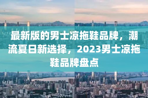 最新版的男士涼拖鞋品牌，潮流夏日新選擇，2023男士涼拖鞋品牌盤點