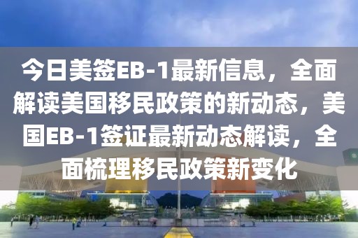 今日美簽EB-1最新信息，全面解讀美國移民政策的新動態(tài)，美國EB-1簽證最新動態(tài)解讀，全面梳理移民政策新變化