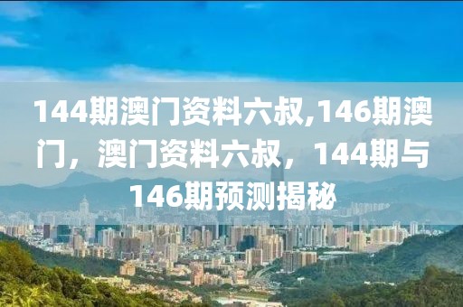 144期澳門資料六叔,146期澳門，澳門資料六叔，144期與146期預(yù)測揭秘