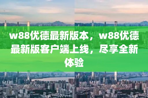 w88優(yōu)德最新版本，w88優(yōu)德最新版客戶端上線，盡享全新體驗