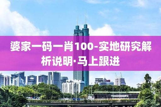 婆家一碼一肖100-實地研究解析說明·馬上跟進