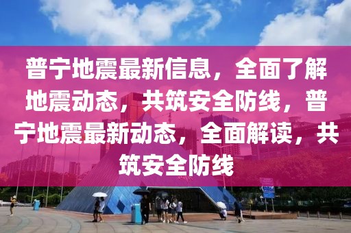 普寧地震最新信息，全面了解地震動態(tài)，共筑安全防線，普寧地震最新動態(tài)，全面解讀，共筑安全防線