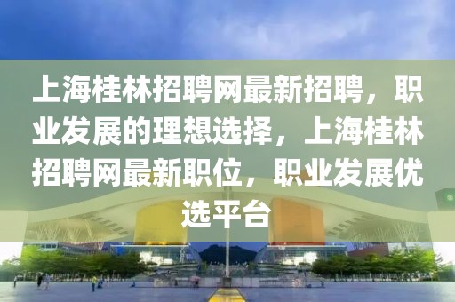 上海桂林招聘網(wǎng)最新招聘，職業(yè)發(fā)展的理想選擇，上海桂林招聘網(wǎng)最新職位，職業(yè)發(fā)展優(yōu)選平臺(tái)