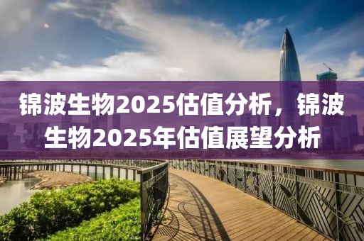 錦波生物2025估值分析，錦波生物2025年估值展望分析