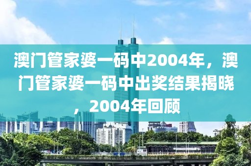 澳門管家婆一碼中2004年，澳門管家婆一碼中出獎(jiǎng)結(jié)果揭曉，2004年回顧