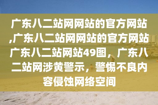 廣東八二站網(wǎng)網(wǎng)站的官方網(wǎng)站,廣東八二站網(wǎng)網(wǎng)站的官方網(wǎng)站廣東八二站網(wǎng)站49圖，廣東八二站網(wǎng)涉黃警示，警惕不良內(nèi)容侵蝕網(wǎng)絡(luò)空間