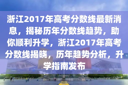 浙江2017年高考分?jǐn)?shù)線最新消息，揭秘歷年分?jǐn)?shù)線趨勢，助你順利升學(xué)，浙江2017年高考分?jǐn)?shù)線揭曉，歷年趨勢分析，升學(xué)指南發(fā)布