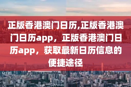 正版香港澳門日歷,正版香港澳門日歷app，正版香港澳門日歷app，獲取最新日歷信息的便捷途徑