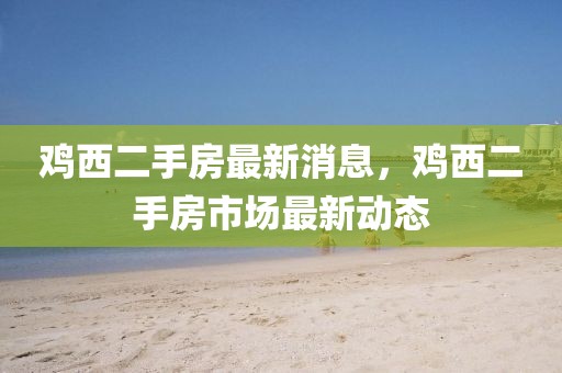 雞西二手房最新消息，雞西二手房市場最新動態(tài)