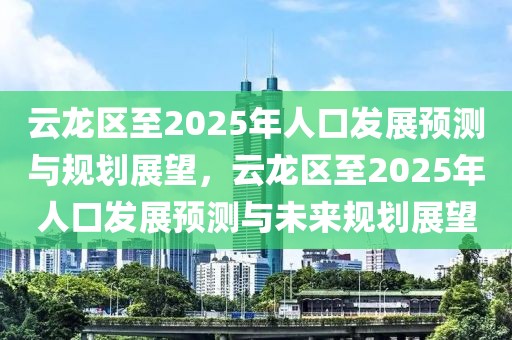 云龍區(qū)至2025年人口發(fā)展預(yù)測與規(guī)劃展望，云龍區(qū)至2025年人口發(fā)展預(yù)測與未來規(guī)劃展望