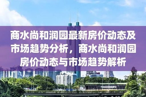 商水尚和潤園最新房價(jià)動(dòng)態(tài)及市場趨勢(shì)分析，商水尚和潤園房價(jià)動(dòng)態(tài)與市場趨勢(shì)解析