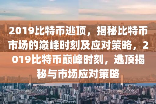 2019比特幣逃頂，揭秘比特幣市場的巔峰時刻及應對策略，2019比特幣巔峰時刻，逃頂揭秘與市場應對策略