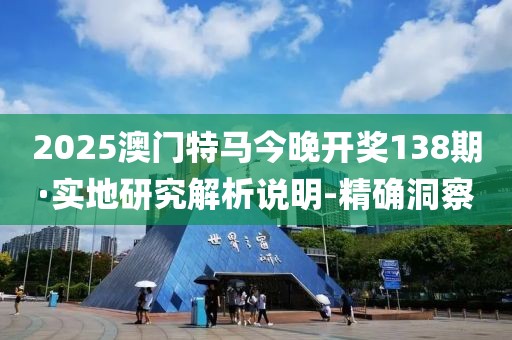 2025澳門特馬今晚開獎(jiǎng)138期·實(shí)地研究解析說明-精確洞察