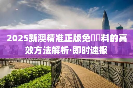 2025新澳精準(zhǔn)正版免費資料的高效方法解析·即時速報