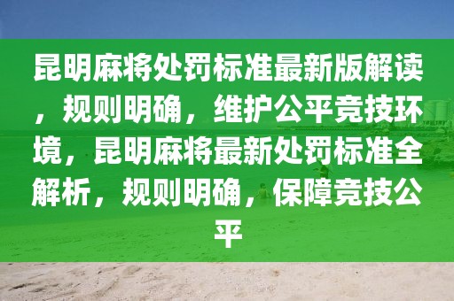 昆明麻將處罰標(biāo)準(zhǔn)最新版解讀，規(guī)則明確，維護公平競技環(huán)境，昆明麻將最新處罰標(biāo)準(zhǔn)全解析，規(guī)則明確，保障競技公平