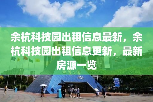 余杭科技園出租信息最新，余杭科技園出租信息更新，最新房源一覽