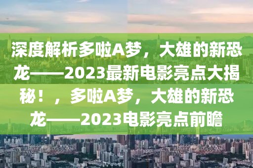 深度解析多啦A夢，大雄的新恐龍——2023最新電影亮點大揭秘！，多啦A夢，大雄的新恐龍——2023電影亮點前瞻