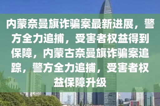 內(nèi)蒙奈曼旗詐騙案最新進(jìn)展，警方全力追捕，受害者權(quán)益得到保障，內(nèi)蒙古奈曼旗詐騙案追蹤，警方全力追捕，受害者權(quán)益保障升級(jí)