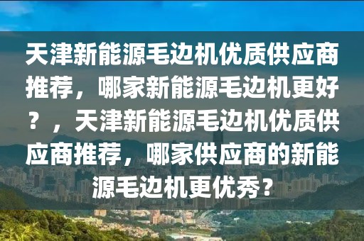 天津新能源毛邊機(jī)優(yōu)質(zhì)供應(yīng)商推薦，哪家新能源毛邊機(jī)更好？，天津新能源毛邊機(jī)優(yōu)質(zhì)供應(yīng)商推薦，哪家供應(yīng)商的新能源毛邊機(jī)更優(yōu)秀？