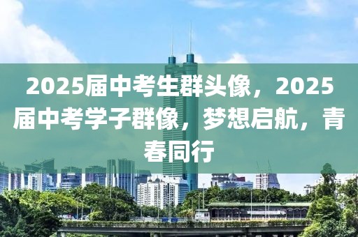 2025屆中考生群頭像，2025屆中考學子群像，夢想啟航，青春同行