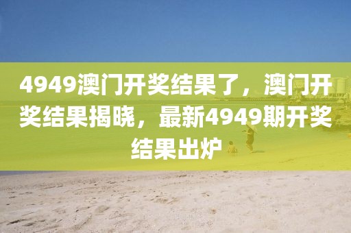 4949澳門開獎結(jié)果了，澳門開獎結(jié)果揭曉，最新4949期開獎結(jié)果出爐