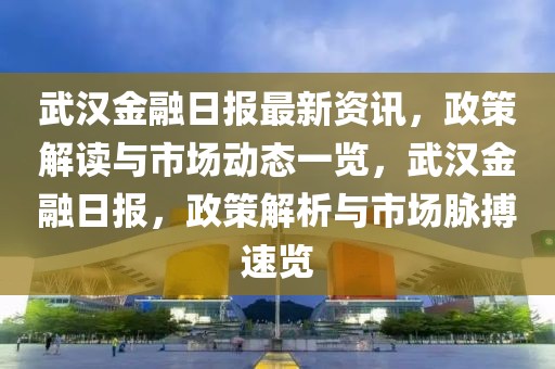 武漢金融日報最新資訊，政策解讀與市場動態(tài)一覽，武漢金融日報，政策解析與市場脈搏速覽